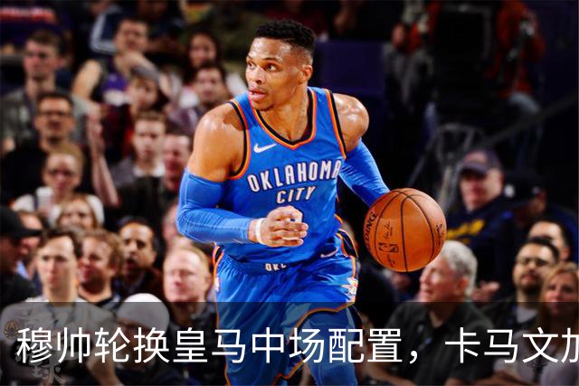 穆帅轮换皇马中场配置，卡马文加状态提升，打出强势表现